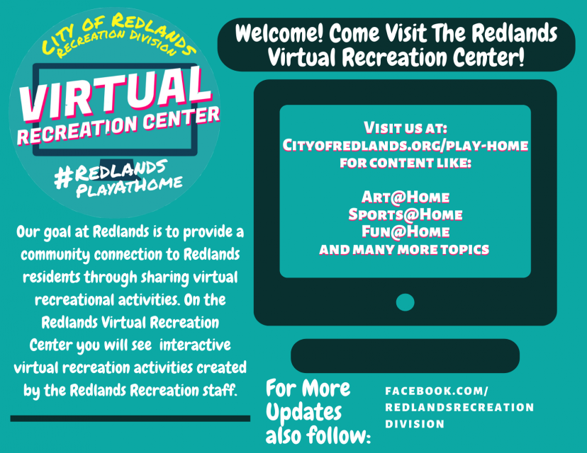 City of redlands virtual recreation center redlandsplayathome our goal at redlands is to provide a community connection to redlands residents through sharing virtual recreational activities. on the redlands virtual recreation center you will see interactive virtual recreation activities created by the redlands recreation staff. welcome come visit the redlands virtual recreation center visit us at cityofredlands.org/play-home for content like art at home sports at home fun at home and many more topics for more updates also follow facebook.com/recreationdivision